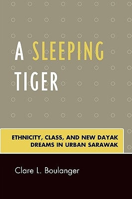 A Sleeping Tiger: Ethnicity, Class, and New Dayak Dreams in Urban Sarawak by Boulanger, Clare L.