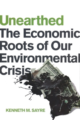 Unearthed: The Economic Roots of Our Environmental Crisis by Sayre, Kenneth M.