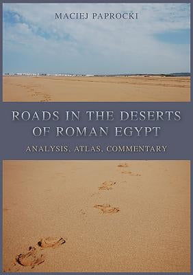 Roads in the Deserts of Roman Egypt: Analysis, Atlas, Commentary by Paprocki, Maciej