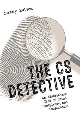 The CS Detective: An Algorithmic Tale of Crime, Conspiracy, and Computation by Kubica, Jeremy
