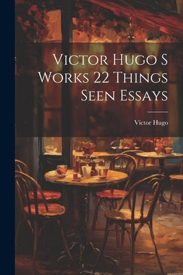 Victor Hugo S Works 22 Things Seen Essays by Hugo, Victor