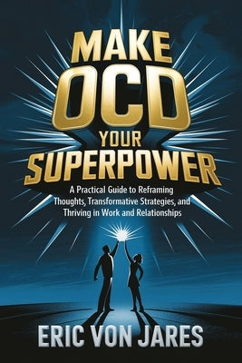 Make OCD Your Superpower: A Practical Guide to Reframing Thoughts, Transformative Strategies, and Thriving in Work and Relationships by Von Jares, Eric