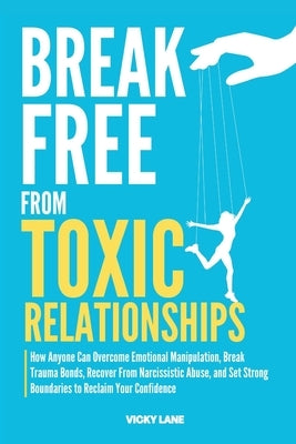 Break Free from Toxic Relationships: How Anyone Can Overcome Emotional Manipulation, Break Trauma Bonds, Recover from Narcissistic Abuse, and Set Stro by Lane, Vicky