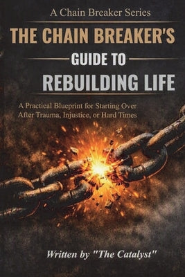 The CHAIN BREAKERS Guide to Rebuilding LIfe (Vol .1): A Practical Blueprint to Starting Over after Trauma, Injustice or Hard times by Catalyst, The