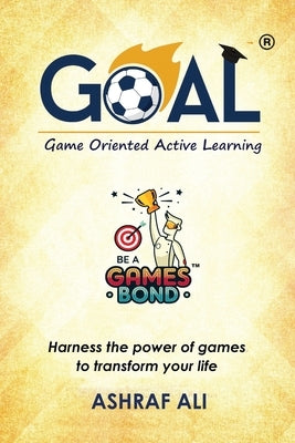 GOAL(R) - Game Oriented Active Learning: BE A GAMES BOND - Harness the power of games to transform your life by Ali, Ashraf