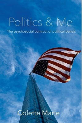 Politics & Me: The Psychosocial Construct of Political Beliefs by Marie, Colette