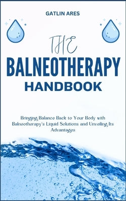 The Balneotherapy Handbook: Bringing Balance Back to Your Body with Balneotherapy's Liquid Solutions and Unveiling Its Advantages by Ares, Gatlin