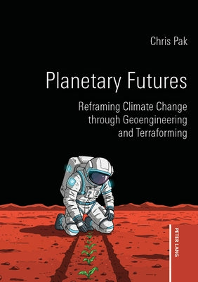 Planetary Futures: Reframing Climate Change through Geoengineering and Terraforming by Pak, Chris