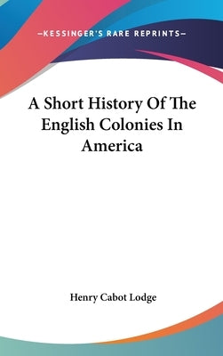 A Short History Of The English Colonies In America by Lodge, Henry Cabot