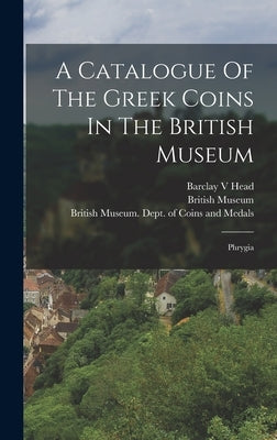 A Catalogue Of The Greek Coins In The British Museum: Phrygia by Head, Barclay V.