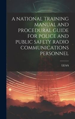 A National Training Manual and Procedural Guide for Police and Public Safety Radio Communications Personnel by Leaa, Leaa