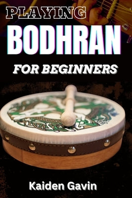 Playing Bodhran for Beginners: Traditional Irish Drumming With Essential Techniques, Rhythms, Stick Control, Celtic Music Enthusiasts, Jigs, And Reel by Gavin, Kaiden