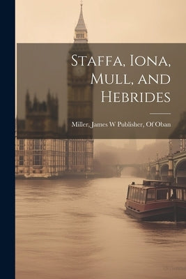 Staffa, Iona, Mull, and Hebrides by Miller, James W. Publisher of Oban