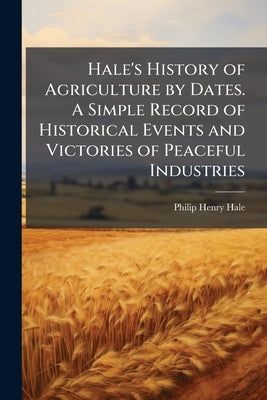 Hale's History of Agriculture by Dates. A Simple Record of Historical Events and Victories of Peaceful Industries by Hale, Philip Henry