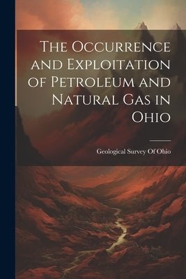 The Occurrence and Exploitation of Petroleum and Natural Gas in Ohio by Geological Survey of Ohio