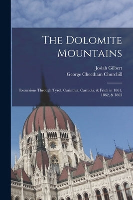 The Dolomite Mountains: Excursions Through Tyrol, Carinthia, Carniola, & Friuli in 1861, 1862, & 1863 by Gilbert, Josiah