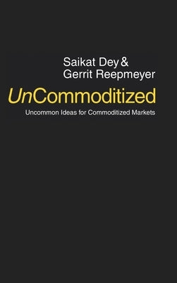 UnCommoditized: Uncommon Ideas for Commoditized Markets by Dey, Saikat