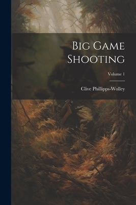 Big Game Shooting; Volume 1 by Phillipps-Wolley, Clive