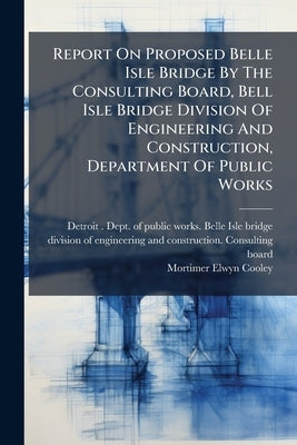 Report On Proposed Belle Isle Bridge By The Consulting Board, Bell Isle Bridge Division Of Engineering And Construction, Department Of Public Works by Detroit (Mich ). Dept of Public Works