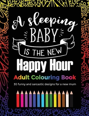 A Sleeping Baby Is The New Happy Hour Adult Colouring Book: 30 funny and sarcastic designs, gift for a new mum or mothers day by Publishing, Parakeet