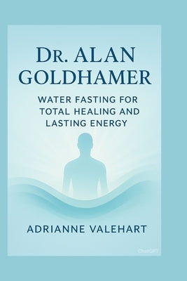 Dr. Alan Goldhamer: Water Fasting for Total Healing and Lasting Energy by Valehart, Adrianne