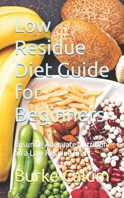 Low Residue Diet Guide for Beginners: Ensuring Adequate Nutrition on a Low Residue Diet by Calum, Burke