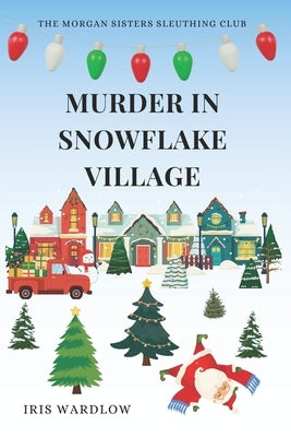 Murder In Snowflake Village: A Cozy Christmas Murder Mystery (The Morgan Sisters Sleuthing Club) by Wardlow, Iris