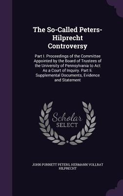 The So-Called Peters-Hilprecht Controversy: Part I. Proceedings of the Committee Appointed by the Board of Trustees of the University of Pennsylvania by Peters, John Punnett