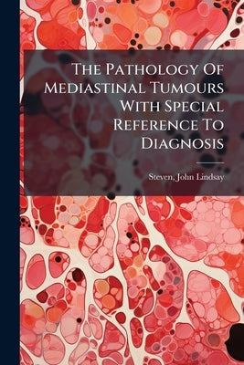 The Pathology Of Mediastinal Tumours With Special Reference To Diagnosis by Steven, John Lindsay 1859-1909