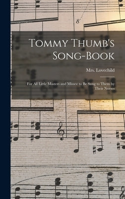 Tommy Thumb's Song-Book: For All Little Masters and Misses: to be Sung to Them by Their Nurses by , Lovechild