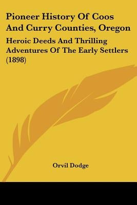 Pioneer History Of Coos And Curry Counties, Oregon: Heroic Deeds And Thrilling Adventures Of The Early Settlers (1898) by Dodge, Orvil