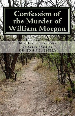 Confession of the Murder of William Morgan: Abducted and Murdered, A.D. 1826, For Revealing the Secrets of Freemasonry by Emery, John L.