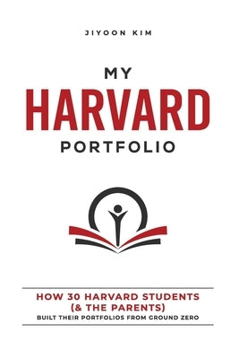 My Harvard Portfolio: How 30 Harvard Students (and the Parents) Built their Portfolios from Ground Zero by Kim, Jiyoon