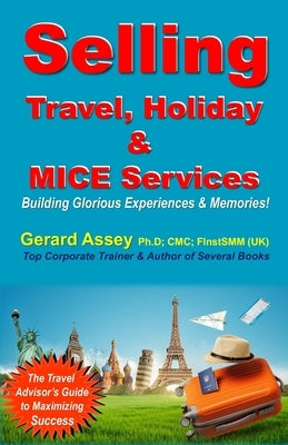 Selling Travel, Holiday & MICE Services: Building Glorious Experiences and Memories! by Assey, Gerard