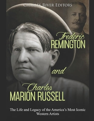 Frederic Remington and Charles Marion Russell: The Life and Legacy of the America's Most Iconic Western Artists by Charles River