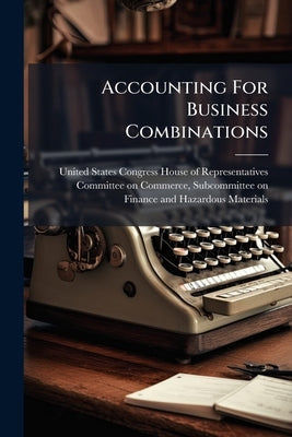 Accounting For Business Combinations by United States Congress House of Repre