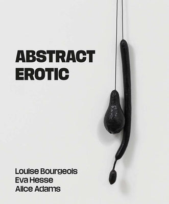 Abstract Erotic: Louise Bourgeois, Eva Hesse and Alice Adams by Applin, Jo