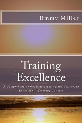 Training Excellence: A Comprehensive Guide to creating and delivering Exceptional Training Courses by Miller Ma, Jimmy