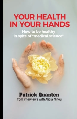 Your Health in Your Hands: How to be healthy in spite of "medical science" by Quanten, Patrick