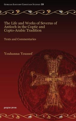 The Life and Works of Severus of Antioch in the Coptic and Copto-Arabic Tradition: Texts and Commentaries by Youssef, Youhanna