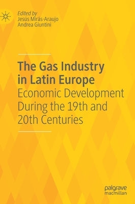 The Gas Industry in Latin Europe: Economic Development During the 19th and 20th Centuries by Mirás-Araujo, Jesús