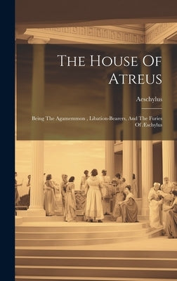 The House Of Atreus: Being The Agamemmon, Libation-bearers, And The Furies Of Æschylus by Aeschylus