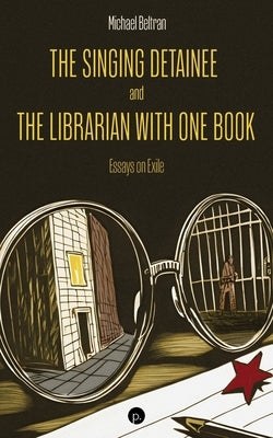 The Singing Detainee and the Librarian with One Book: Essays on Exile by Beltran, Michael