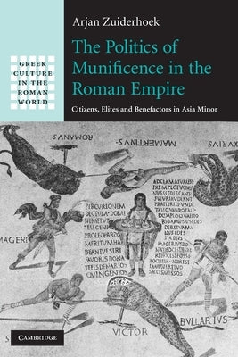 The Politics of Munificence in the Roman Empire: Citizens, Elites and Benefactors in Asia Minor by Zuiderhoek, Arjan