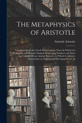 The Metaphysics of Aristotle: Translated From the Greek With Copious Notes In Which the Pythagoric and Platonic Dogmas Respecting Numbers and Ideas by Aristotle, Aristotle