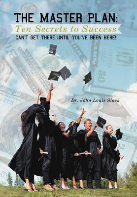 The Master Plan: Ten Secrets to Success: Success: You Can't Get There Until You've Been Here! by Slack, John Louis