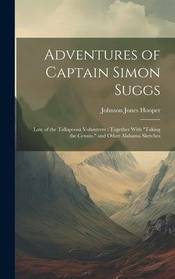 Adventures of Captain Simon Suggs: Late of the Tallapoosa Volunteers: Together With "Taking the Census," and Other Alabama Sketches by Hooper, Johnson Jones