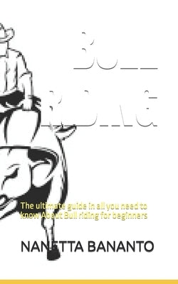Bull Riding: The ultimate guide in all you need to know About Bull riding for beginners by Bananto, Nanetta