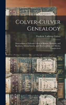 Colver-Culver Genealogy; Descendants of Edward Colver of Boston, Dedham, and Roxbury, Massachusetts, and New London, and Mystic, Connecticut by Colver, Frederic Lathrop B. 1863