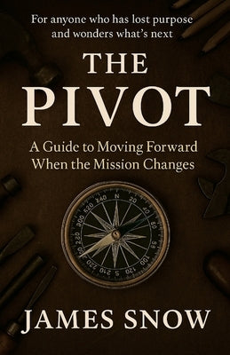 The Pivot - A Guide to Moving Forward When the Mission Changes by Snow, James